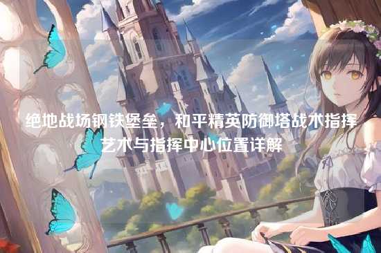 绝地战场钢铁堡垒,和平精英防御塔战术指挥艺术与指挥中心位置详解