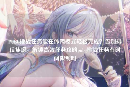 PUBG挑战任务能在休闲模式轻松完成?告别排位焦虑,解锁高效任务攻略pubg挑战任务有时间限制吗