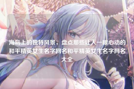 海岛上的独特风景，盘点那些让人一眼心动的和平精英女生名字网名和平精英女生名字网名大全