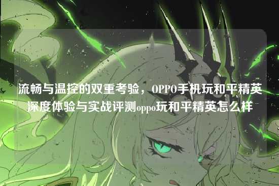 流畅与温控的双重考验，OPPO手机玩和平精英深度体验与实战评测oppo玩和平精英怎么样