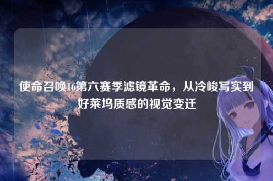 使命召唤16第六赛季滤镜革命，从冷峻写实到好莱坞质感的视觉变迁