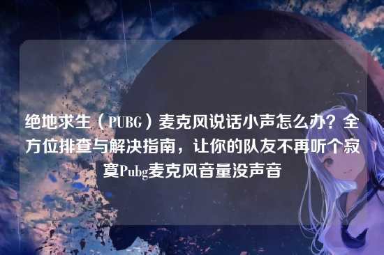 绝地求生（PUBG）麦克风说话小声怎么办？全方位排查与解决指南，让你的队友不再听个寂寞Pubg麦克风音量没声音