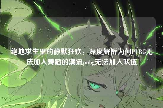 绝地求生里的静默狂欢,深度解析为何PUBG无法加入舞蹈的潮流pubg无法加入队伍
