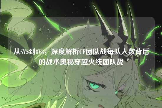 从5V5到8V8，深度解析CF团队战每队人数背后的战术奥秘穿越火线团队战