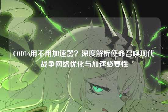 COD16用不用加速器？深度解析使命召唤现代战争网络优化与加速必要性