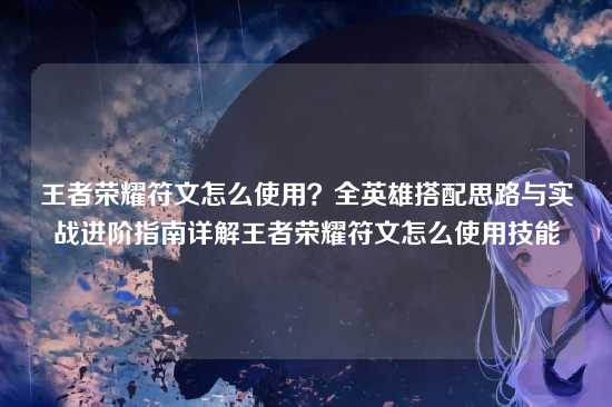 王者荣耀符文怎么使用？全英雄搭配思路与实战进阶指南详解王者荣耀符文怎么使用技能
