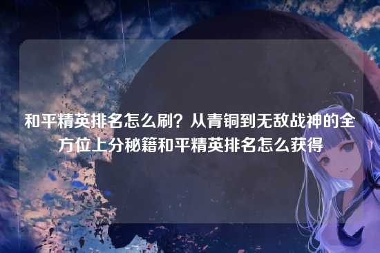 和平精英排名怎么刷?从青铜到无敌战神的全方位上分秘籍和平精英排名怎么获得