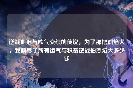 逆战血泪与欧气交织的传说，为了那把烈焰犬，我倾尽了所有运气与积蓄逆战抽烈焰犬多少钱