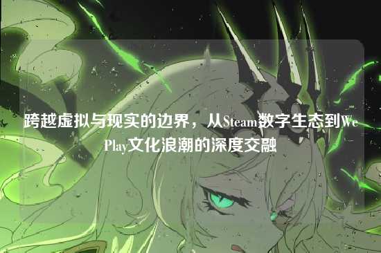 跨越虚拟与现实的边界，从Steam数字生态到WePlay文化浪潮的深度交融