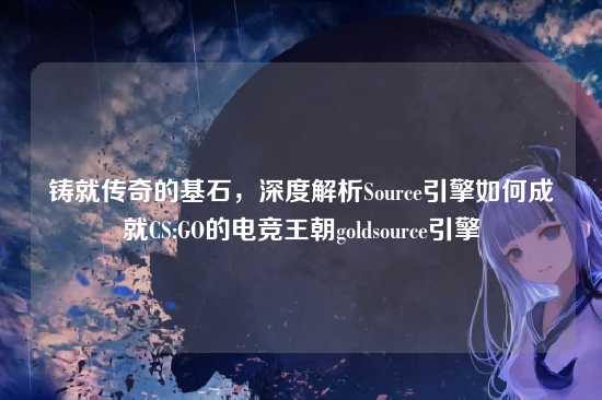 铸就传奇的基石,深度解析Source引擎如何成就CS:GO的电竞王朝goldsource引擎
