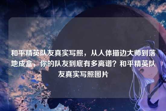 和平精英队友真实写照，从人体描边大师到落地成盒，你的队友到底有多离谱？和平精英队友真实写照图片