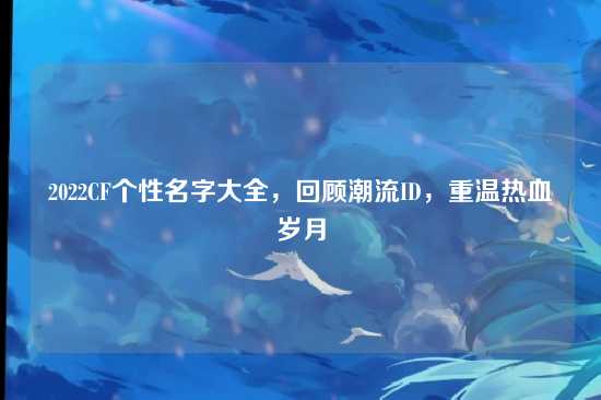 2022CF个性名字大全，回顾潮流ID，重温热血岁月