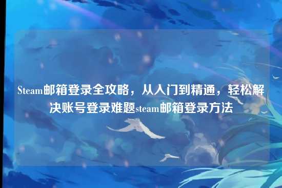 Steam邮箱登录全攻略，从入门到精通，轻松解决账号登录难题steam邮箱登录方法