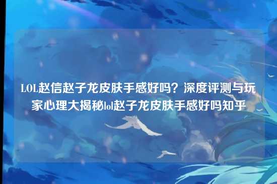 LOL赵信赵子龙皮肤手感好吗？深度评测与玩家心理大揭秘lol赵子龙皮肤手感好吗知乎