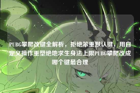 PUBG攀爬改键全解析,拒绝笨重默认键,用自定义操作重塑绝地求生身法上限PUBG攀爬改成哪个键最合理