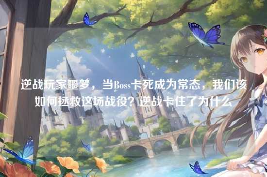 逆战玩家噩梦,当Boss卡死成为常态,我们该如何拯救这场战役?逆战卡住了为什么