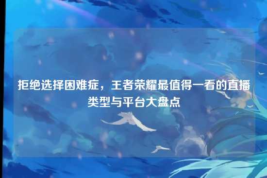 拒绝选择困难症，王者荣耀最值得一看的直播类型与平台大盘点