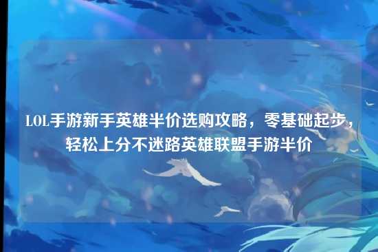 LOL手游新手英雄半价选购攻略,零基础起步,轻松上分不迷路英雄联盟手游半价