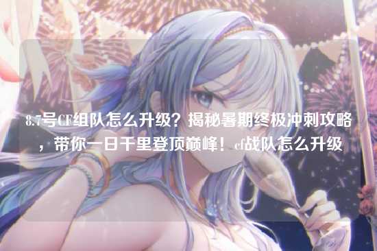 8.7号CF组队怎么升级？揭秘暑期终极冲刺攻略，带你一日千里登顶巅峰！cf战队怎么升级