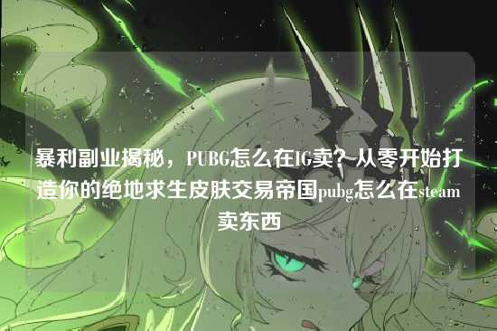 暴利副业揭秘，PUBG怎么在IG卖？从零开始打造你的绝地求生皮肤交易帝国pubg怎么在steam卖东西
