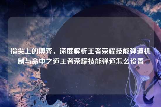 指尖上的博弈，深度解析王者荣耀技能弹道机制与命中之道王者荣耀技能弹道怎么设置