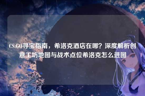 CS:GO寻宝指南，希洛克酒店在哪？深度解析创意工坊地图与战术点位希洛克怎么进图