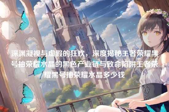 深渊凝视与虚假的狂欢,深度揭秘王者荣耀黑号抽荣耀水晶的黑色产业链与致命陷阱王者荣耀黑号抽荣耀水晶多少钱
