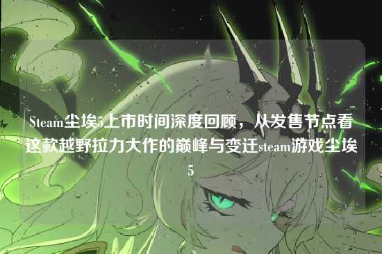 Steam尘埃5上市时间深度回顾，从发售节点看这款越野拉力大作的巅峰与变迁steam游戏尘埃5