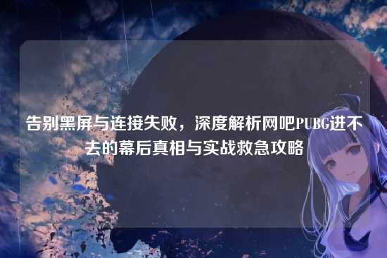 告别黑屏与连接失败,深度解析网吧PUBG进不去的幕后真相与实战救急攻略