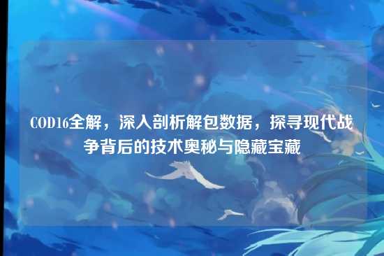 COD16全解,深入剖析解包数据,探寻现代战争背后的技术奥秘与隐藏宝藏