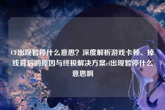 CF出现暂停什么意思？深度解析游戏卡顿、掉线背后的原因与终极解决方案cf出现暂停什么意思啊