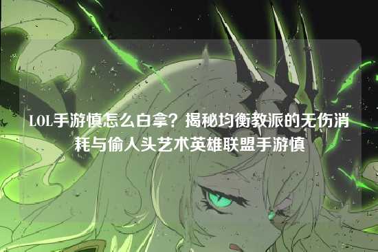 LOL手游慎怎么白拿?揭秘均衡教派的无伤消耗与偷人头艺术英雄联盟手游慎