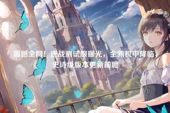 震撼全网！逆战测试服曝光，全新机甲降临，史诗级版本更新前瞻