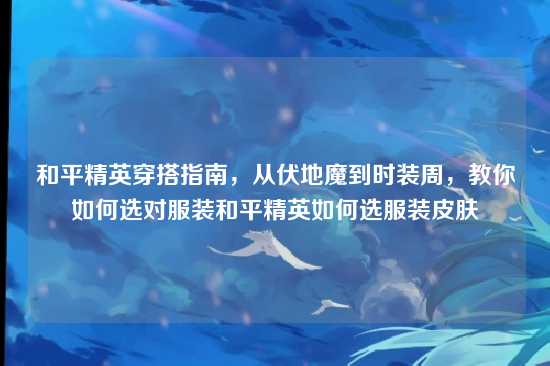和平精英穿搭指南，从伏地魔到时装周，教你如何选对服装和平精英如何选服装皮肤