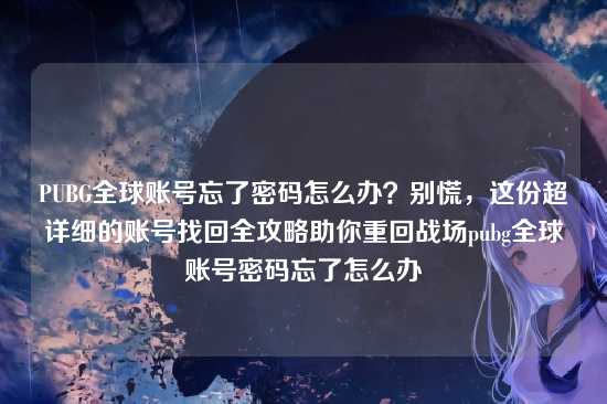 PUBG全球账号忘了密码怎么办？别慌，这份超详细的账号找回全攻略助你重回战场pubg全球账号密码忘了怎么办