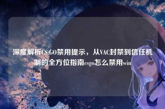 深度解析CS:GO禁用提示，从VAC封禁到信任机制的全方位指南csgo怎么禁用win