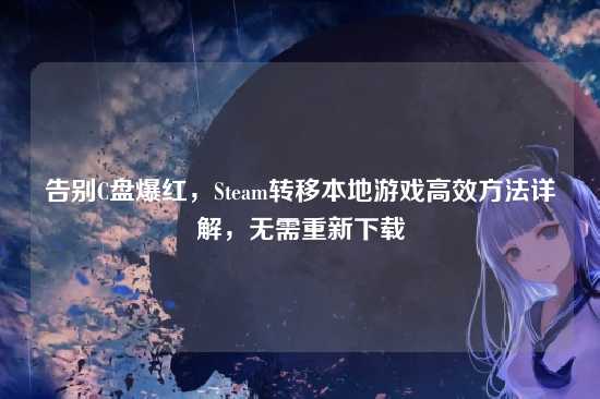 告别C盘爆红，Steam转移本地游戏高效方法详解，无需重新下载