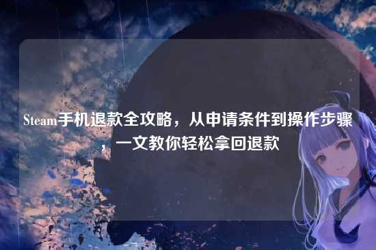 Steam手机退款全攻略,从申请条件到操作步骤,一文教你轻松拿回退款