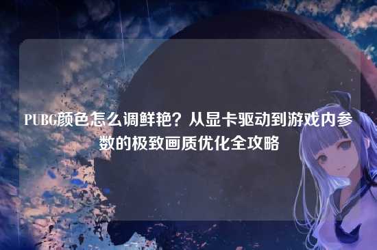PUBG颜色怎么调鲜艳?从显卡驱动到游戏内参数的极致画质优化全攻略