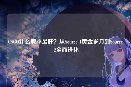 CSGO什么版本最好？从Source 1黄金岁月到Source 2全面进化