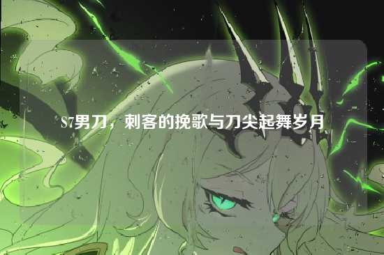 S7男刀，刺客的挽歌与刀尖起舞岁月