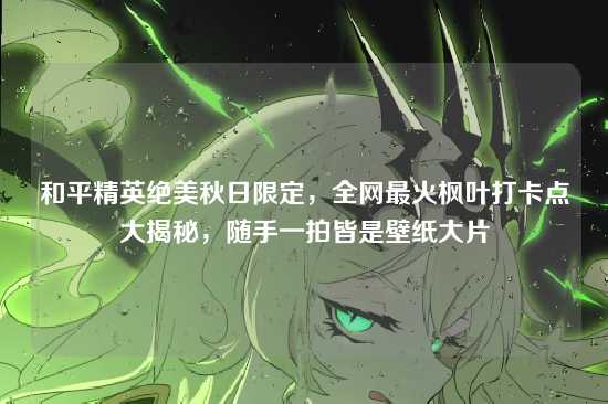 和平精英绝美秋日限定,全网最火枫叶打卡点大揭秘,随手一拍皆是壁纸大片