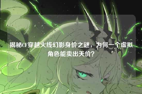 揭秘CF穿越火线幻影身价之谜，为何一个虚拟角色能卖出天价？