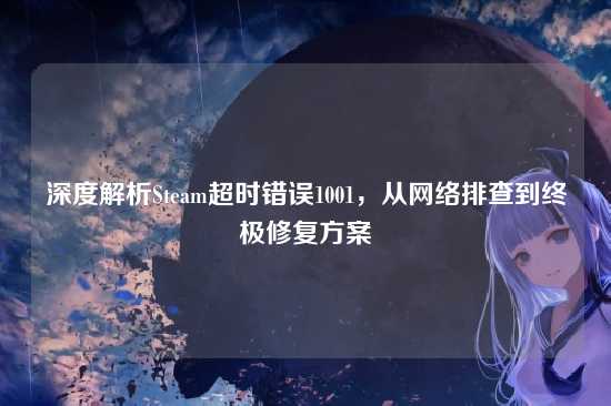 深度解析Steam超时错误1001,从网络排查到终极修复方案