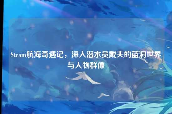 Steam航海奇遇记，深入潜水员戴夫的蓝洞世界与人物群像
