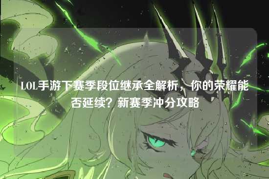 LOL手游下赛季段位继承全解析，你的荣耀能否延续？新赛季冲分攻略