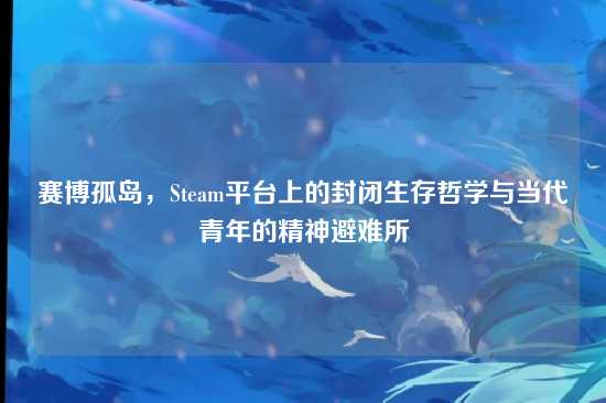 赛博孤岛，Steam平台上的封闭生存哲学与当代青年的精神避难所