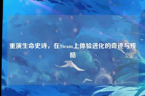 重演生命史诗，在Steam上体验进化的奇迹与残酷