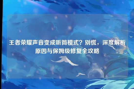 王者荣耀声音变成听筒模式?别慌,深度解析原因与保姆级修复全攻略