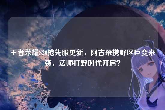 王者荣耀S20抢先服更新，阿古朵携野区巨变来袭，法师打野时代开启？